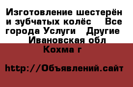 Изготовление шестерён и зубчатых колёс. - Все города Услуги » Другие   . Ивановская обл.,Кохма г.